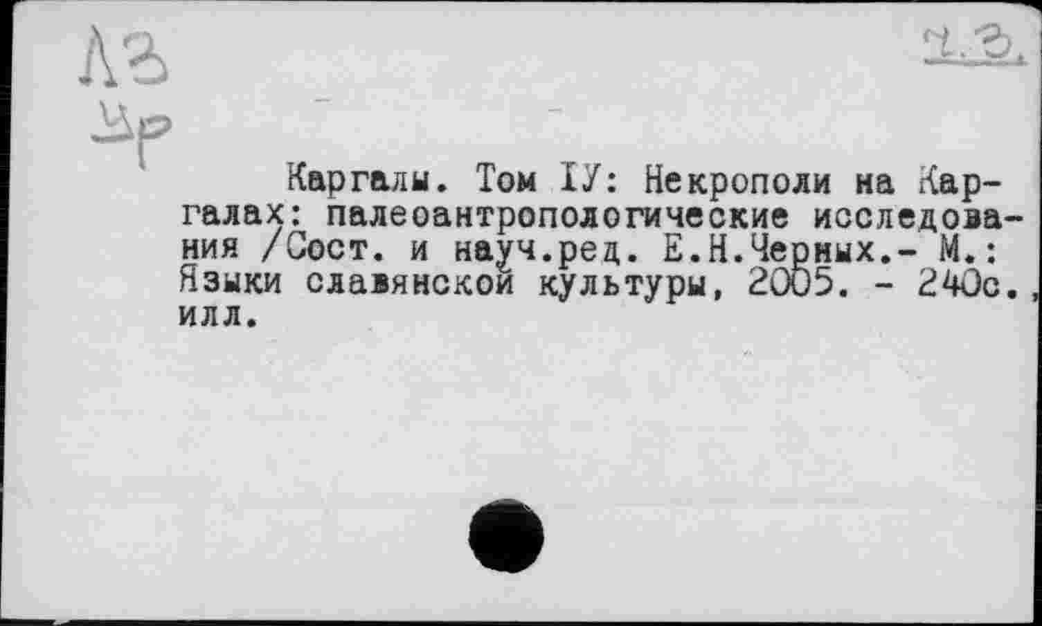 ﻿Каргалы. Том ХУ: Некрополи на Карралах: палеоантропологические исследова ния /Сост. и науч.ред. Е.Н.Черных,- М.: Языки славянской культуры, 2005. - 240с илл.